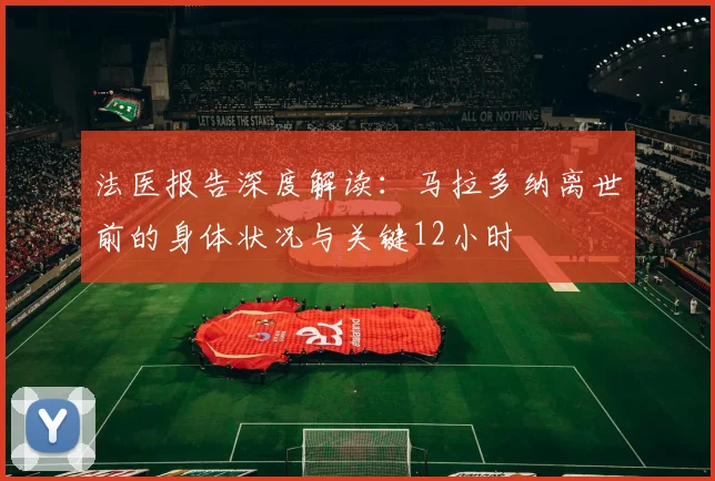 法医报告深度解读:马拉多纳离世前的身体状况与关键12小时