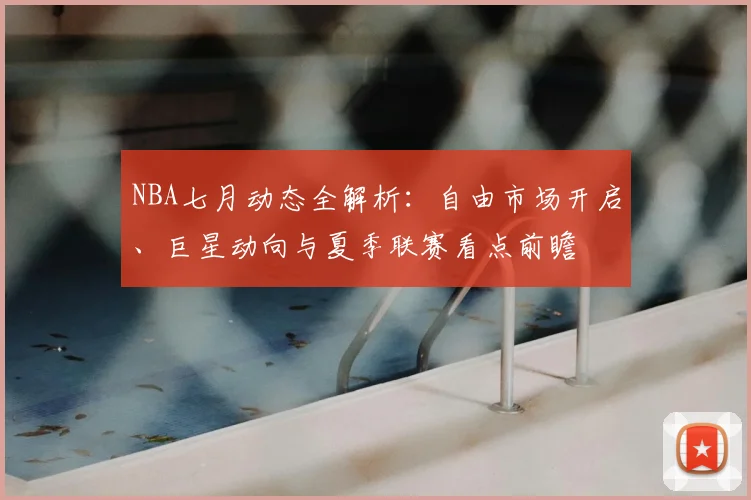 NBA七月动态全解析：自由市场开启、巨星动向与夏季联赛看点前瞻