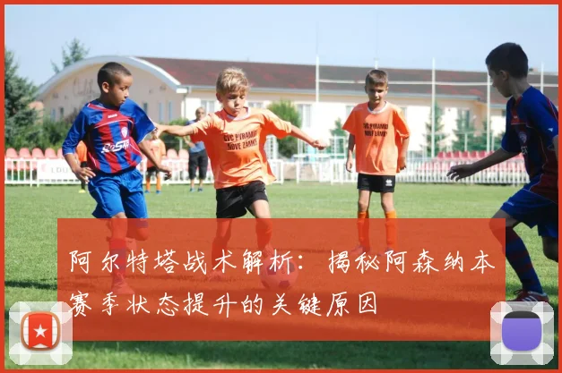 阿尔特塔战术解析:揭秘阿森纳本赛季状态提升的关键原因