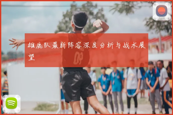 雄鹿队最新阵容深度分析与战术展望