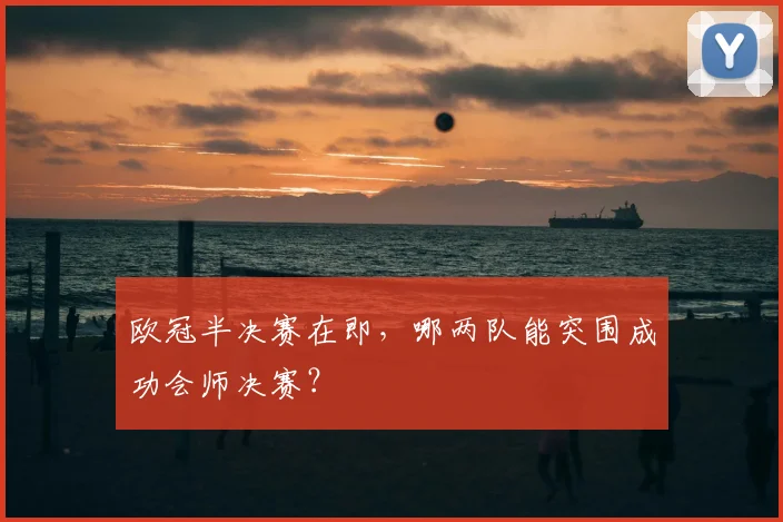 欧冠半决赛在即，哪两队能突围成功会师决赛？