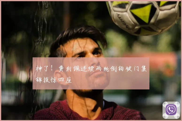 神了！费利佩连续两轮倒钩破门集锦技惊四座