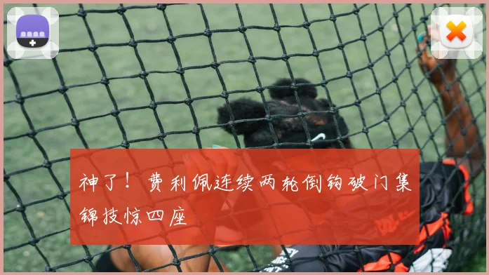神了!费利佩连续两轮倒钩破门集锦技惊四座