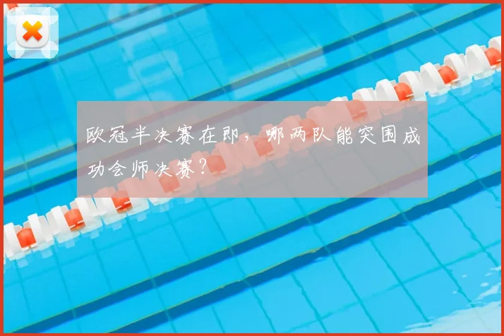 欧冠半决赛在即，哪两队能突围成功会师决赛？