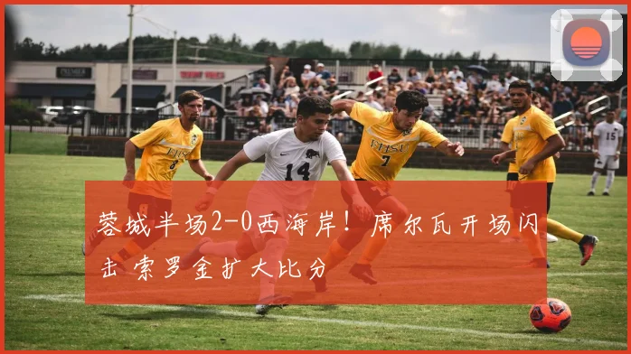 蓉城半场2-0西海岸！席尔瓦开场闪击 索罗金扩大比分