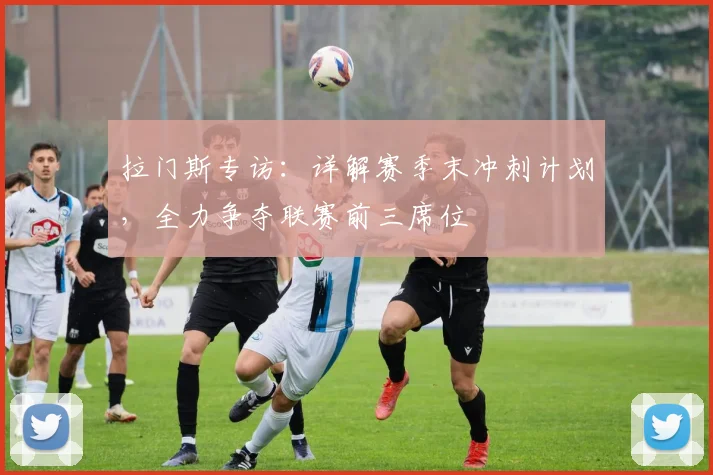 拉门斯专访：详解赛季末冲刺计划，全力争夺联赛前三席位