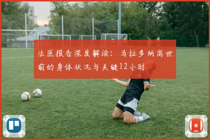 法医报告深度解读：马拉多纳离世前的身体状况与关键12小时