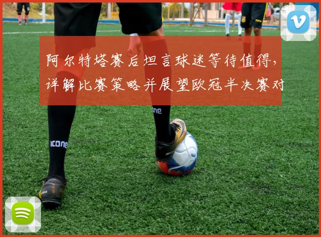 阿尔特塔赛后坦言球迷等待值得,详解比赛策略并展望欧冠半决赛对决