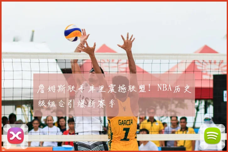 詹姆斯联手库里震撼联盟！NBA历史级组合引爆新赛季