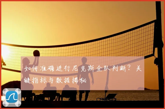如何准确进行尼克斯全队判断?关键指标与数据揭秘