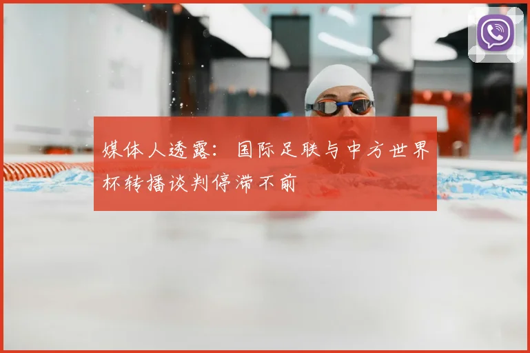 媒体人透露:国际足联与中方世界杯转播谈判停滞不前