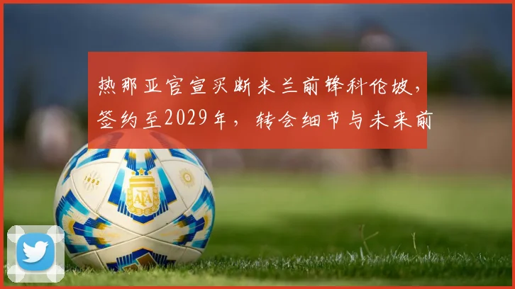 热那亚官宣买断米兰前锋科伦坡，签约至2029年，转会细节与未来前景解析